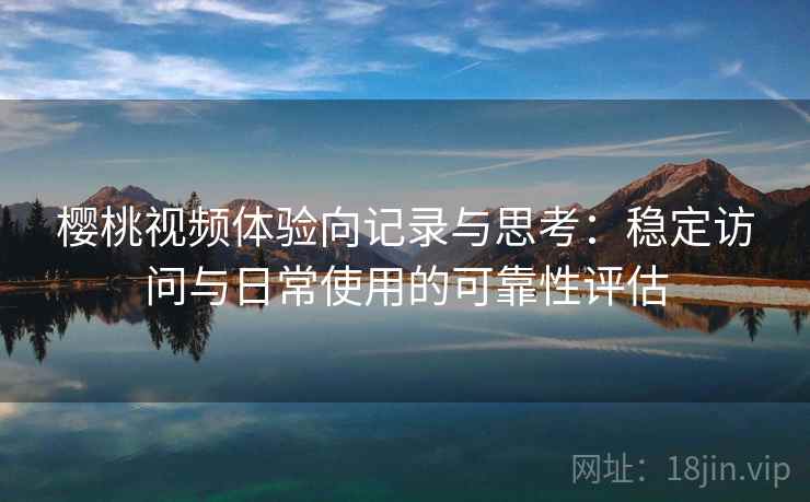 樱桃视频体验向记录与思考:稳定访问与日常使用的可靠性评估