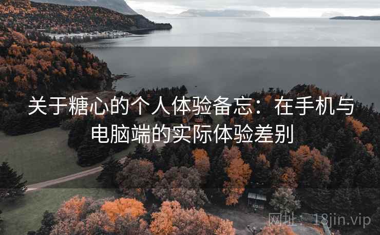 关于糖心的个人体验备忘:在手机与电脑端的实际体验差别