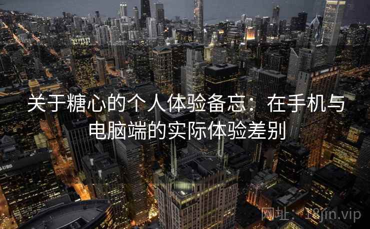 关于糖心的个人体验备忘:在手机与电脑端的实际体验差别