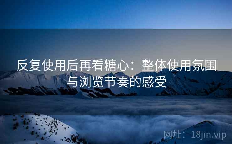 反复使用后再看糖心:整体使用氛围与浏览节奏的感受