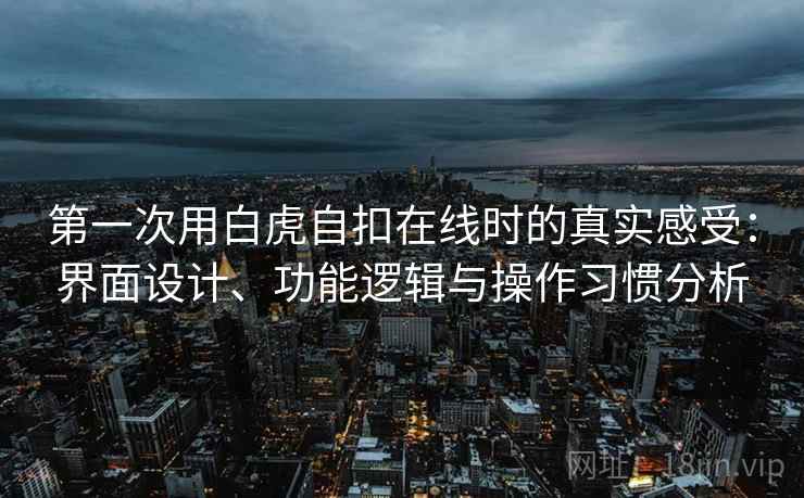 第一次用白虎自扣在线时的真实感受:界面设计、功能逻辑与操作习惯分析