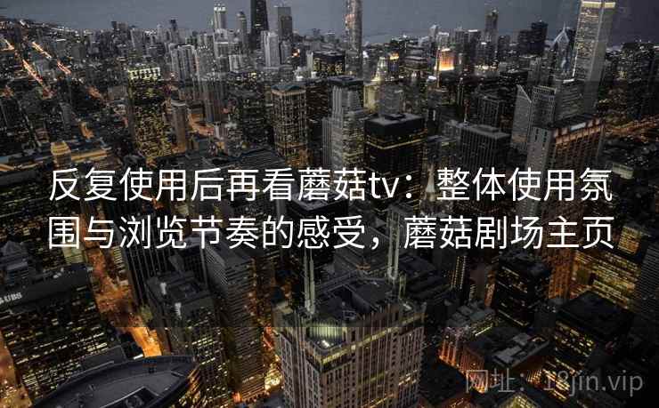 反复使用后再看蘑菇tv:整体使用氛围与浏览节奏的感受,蘑菇剧场主页