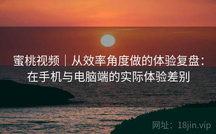 蜜桃视频|从效率角度做的体验复盘:在手机与电脑端的实际体验差别