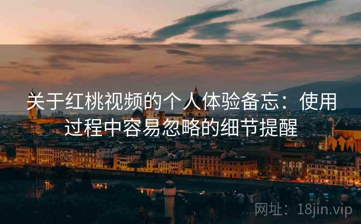 关于红桃视频的个人体验备忘:使用过程中容易忽略的细节提醒
