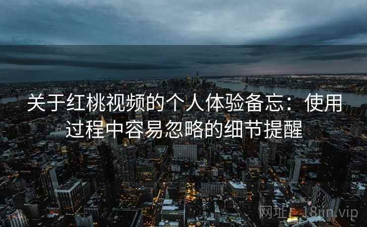 关于红桃视频的个人体验备忘:使用过程中容易忽略的细节提醒