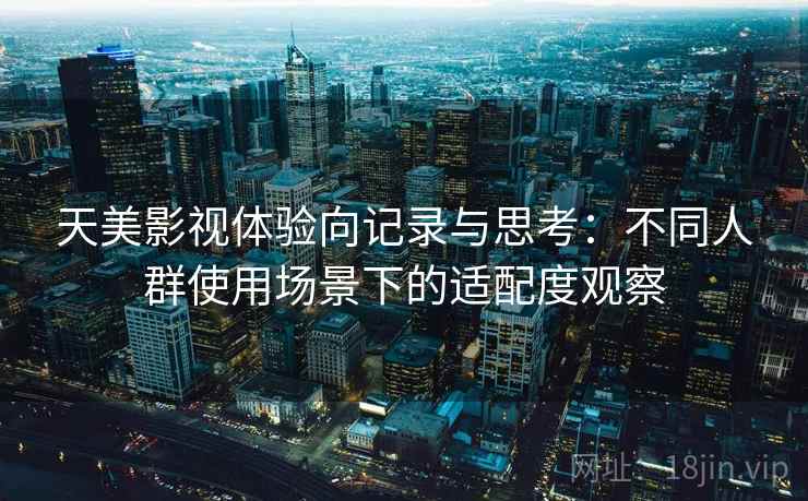 天美影视体验向记录与思考:不同人群使用场景下的适配度观察