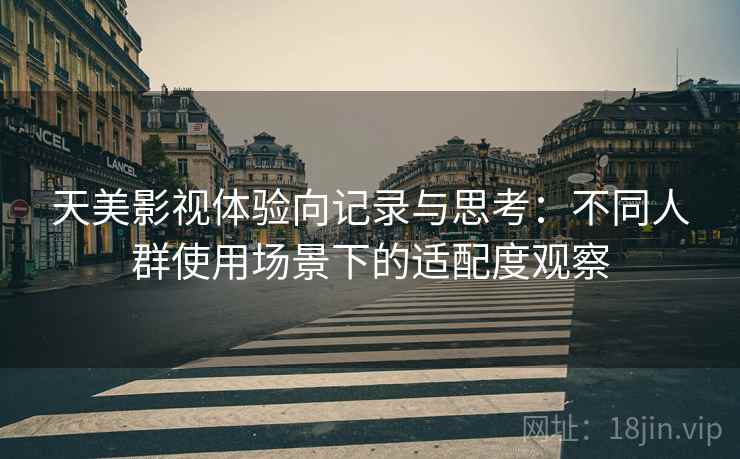 天美影视体验向记录与思考:不同人群使用场景下的适配度观察