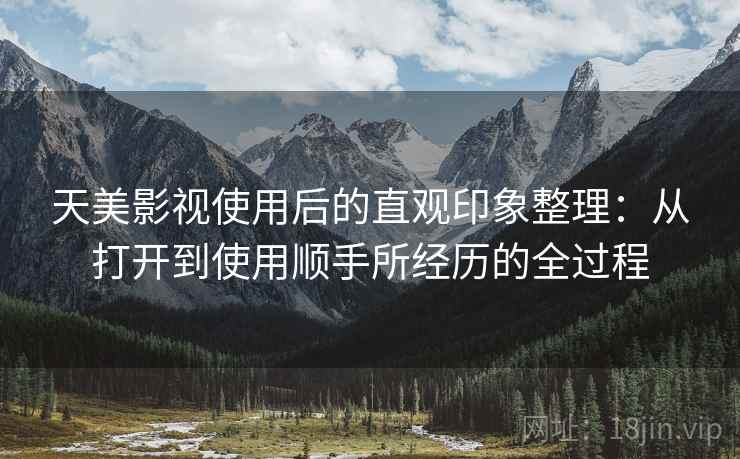 天美影视使用后的直观印象整理:从打开到使用顺手所经历的全过程
