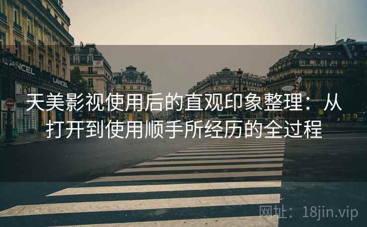 天美影视使用后的直观印象整理:从打开到使用顺手所经历的全过程