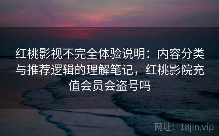 红桃影视不完全体验说明:内容分类与推荐逻辑的理解笔记,红桃影院充值会员会盗号吗