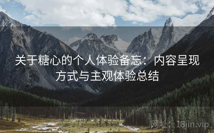 关于糖心的个人体验备忘:内容呈现方式与主观体验总结