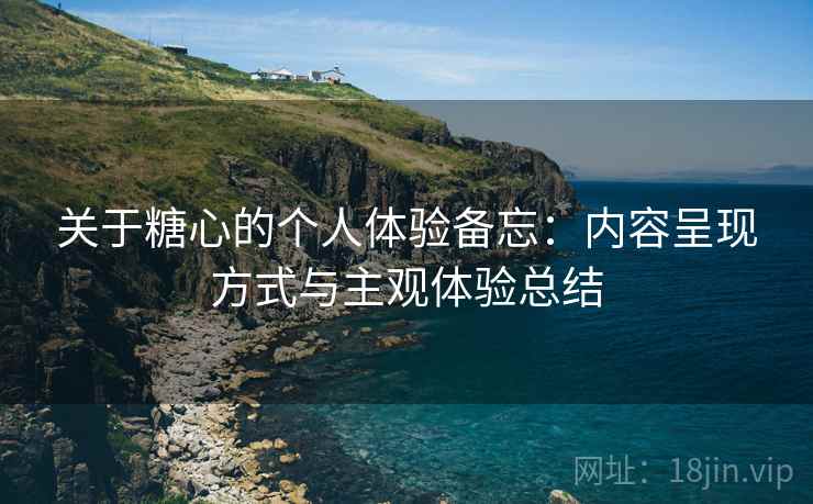 关于糖心的个人体验备忘:内容呈现方式与主观体验总结