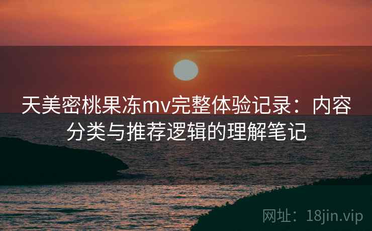 天美密桃果冻mv完整体验记录:内容分类与推荐逻辑的理解笔记