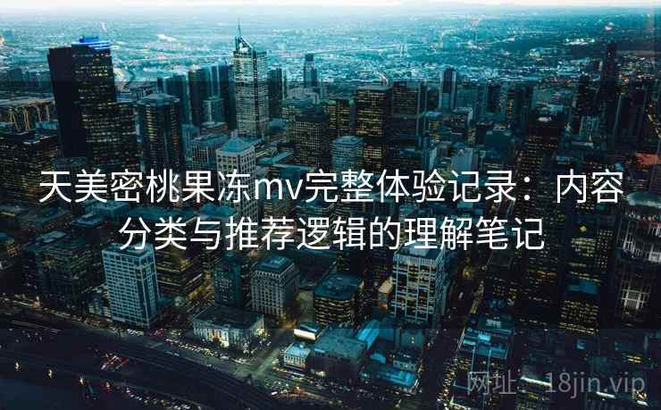 天美密桃果冻mv完整体验记录:内容分类与推荐逻辑的理解笔记