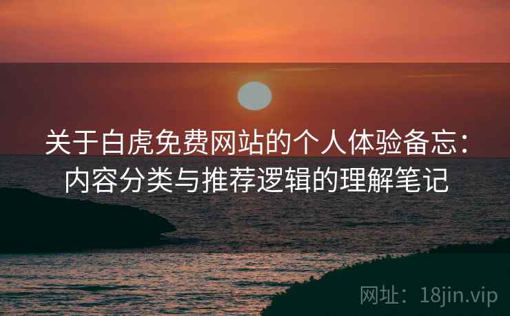 关于白虎免费网站的个人体验备忘:内容分类与推荐逻辑的理解笔记