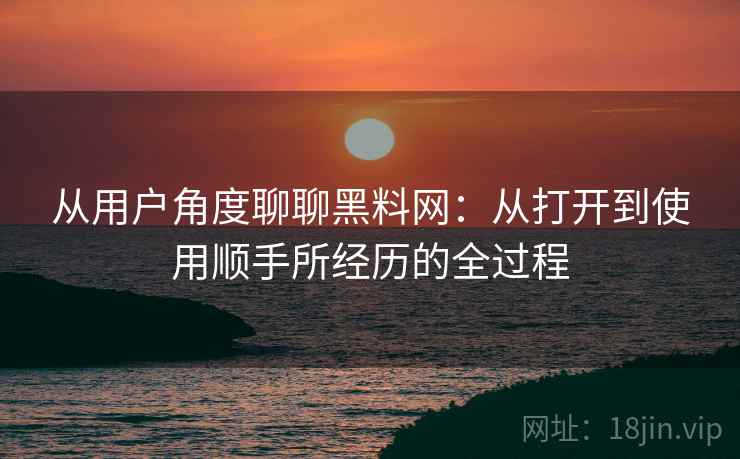 从用户角度聊聊黑料网:从打开到使用顺手所经历的全过程