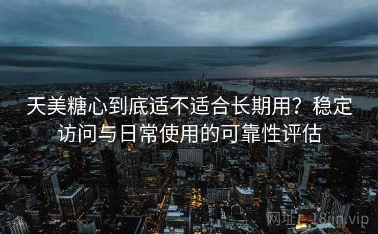 天美糖心到底适不适合长期用?稳定访问与日常使用的可靠性评估