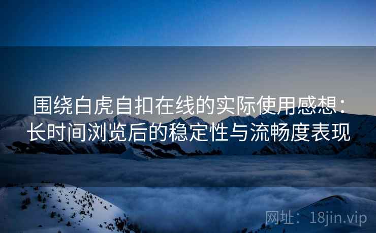 围绕白虎自扣在线的实际使用感想:长时间浏览后的稳定性与流畅度表现