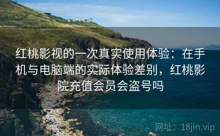红桃影视的一次真实使用体验:在手机与电脑端的实际体验差别,红桃影院充值会员会盗号吗