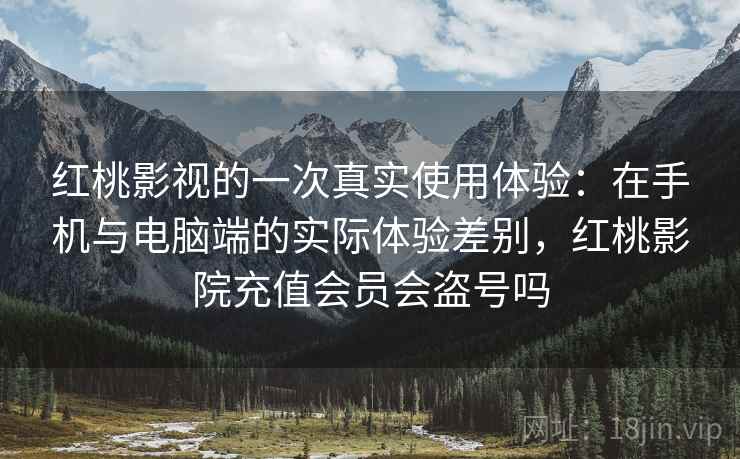 红桃影视的一次真实使用体验:在手机与电脑端的实际体验差别,红桃影院充值会员会盗号吗