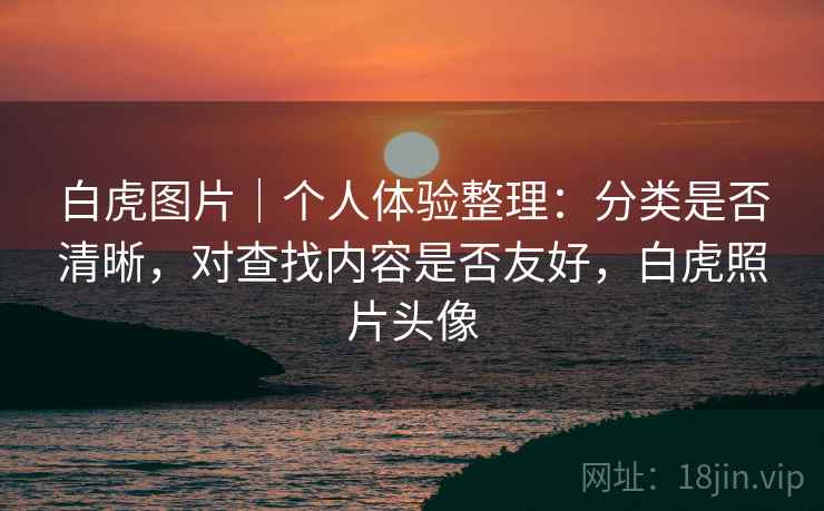 白虎图片|个人体验整理:分类是否清晰,对查找内容是否友好,白虎照片头像