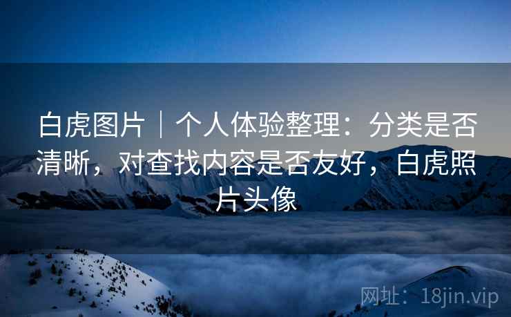 白虎图片|个人体验整理:分类是否清晰,对查找内容是否友好,白虎照片头像