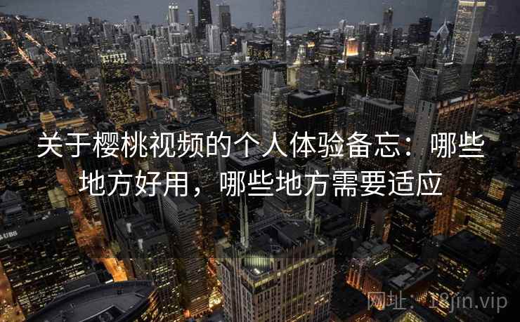 关于樱桃视频的个人体验备忘:哪些地方好用,哪些地方需要适应