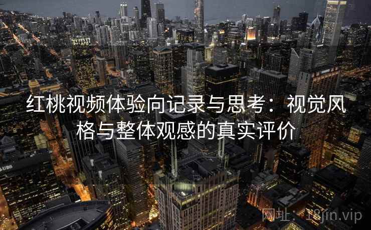 红桃视频体验向记录与思考:视觉风格与整体观感的真实评价