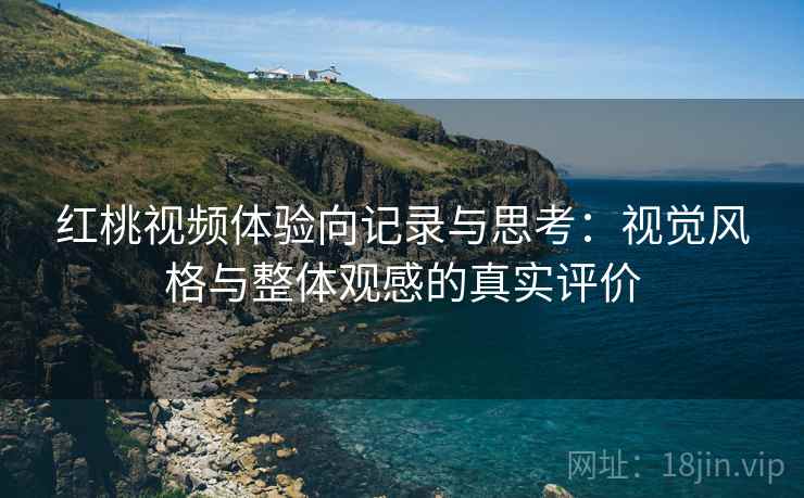 红桃视频体验向记录与思考:视觉风格与整体观感的真实评价