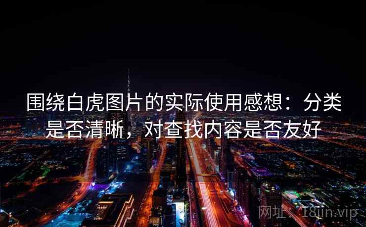 围绕白虎图片的实际使用感想:分类是否清晰,对查找内容是否友好