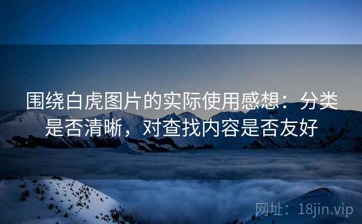围绕白虎图片的实际使用感想:分类是否清晰,对查找内容是否友好