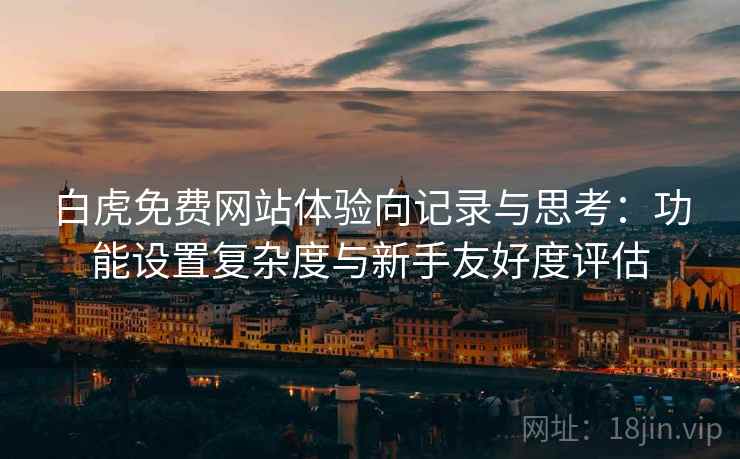 白虎免费网站体验向记录与思考:功能设置复杂度与新手友好度评估
