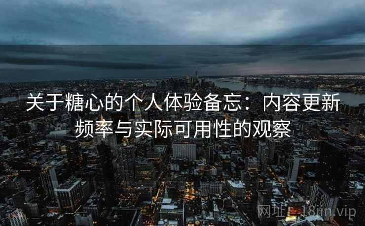 关于糖心的个人体验备忘:内容更新频率与实际可用性的观察
