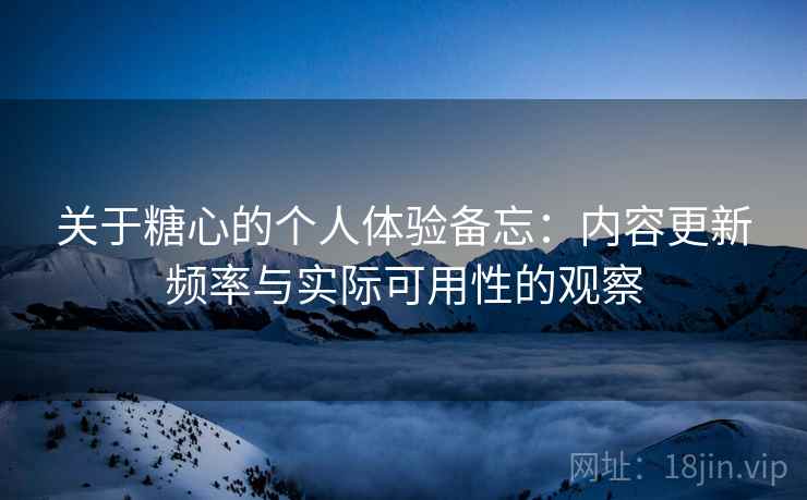 关于糖心的个人体验备忘:内容更新频率与实际可用性的观察