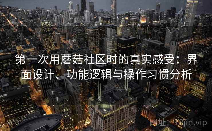 第一次用蘑菇社区时的真实感受:界面设计、功能逻辑与操作习惯分析