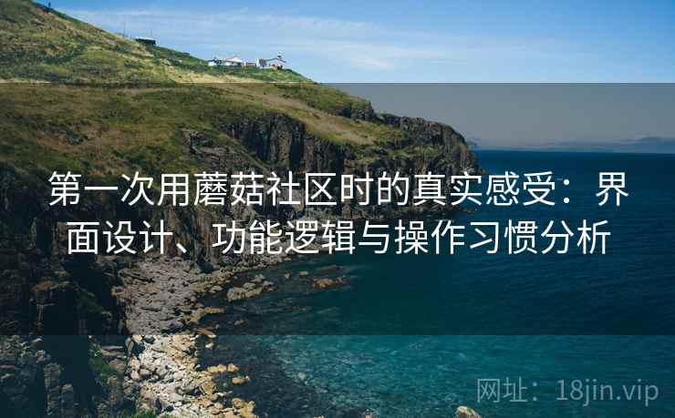 第一次用蘑菇社区时的真实感受:界面设计、功能逻辑与操作习惯分析