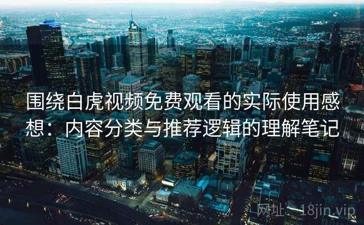 围绕白虎视频免费观看的实际使用感想:内容分类与推荐逻辑的理解笔记