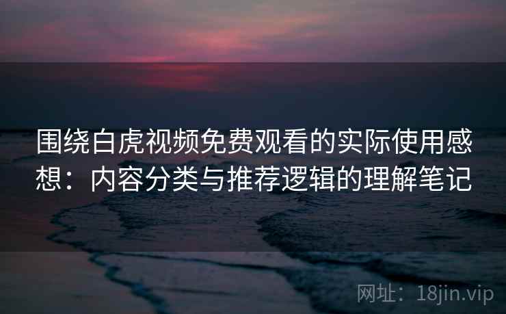 围绕白虎视频免费观看的实际使用感想:内容分类与推荐逻辑的理解笔记