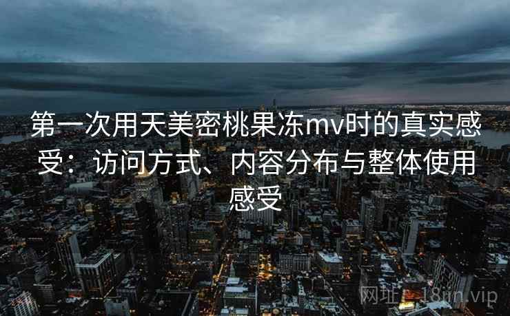 第一次用天美密桃果冻mv时的真实感受:访问方式、内容分布与整体使用感受