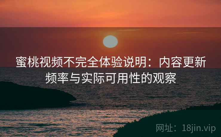 蜜桃视频不完全体验说明:内容更新频率与实际可用性的观察