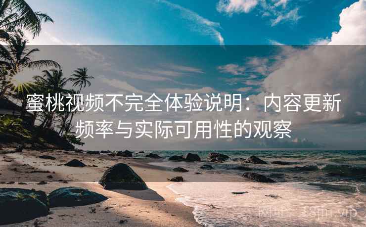 蜜桃视频不完全体验说明:内容更新频率与实际可用性的观察