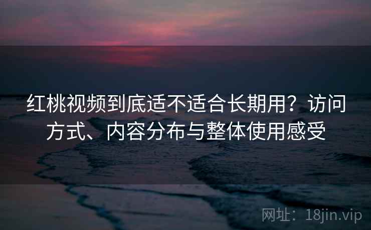 红桃视频到底适不适合长期用?访问方式、内容分布与整体使用感受