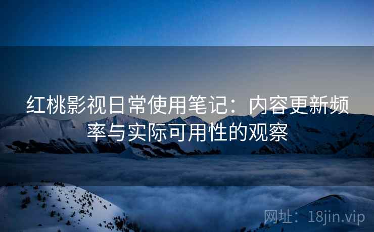 红桃影视日常使用笔记:内容更新频率与实际可用性的观察