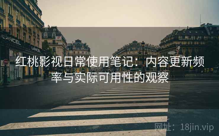红桃影视日常使用笔记:内容更新频率与实际可用性的观察