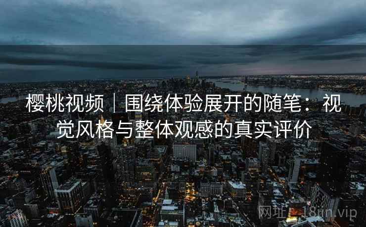 樱桃视频|围绕体验展开的随笔:视觉风格与整体观感的真实评价