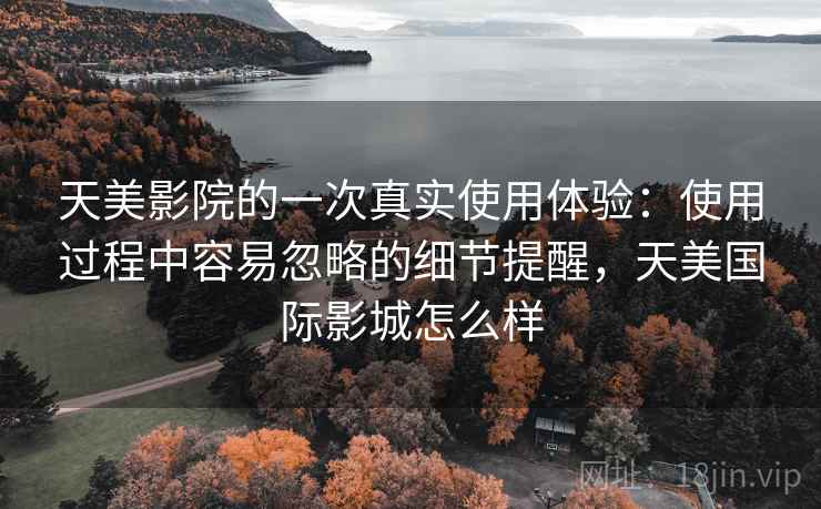 天美影院的一次真实使用体验:使用过程中容易忽略的细节提醒,天美国际影城怎么样