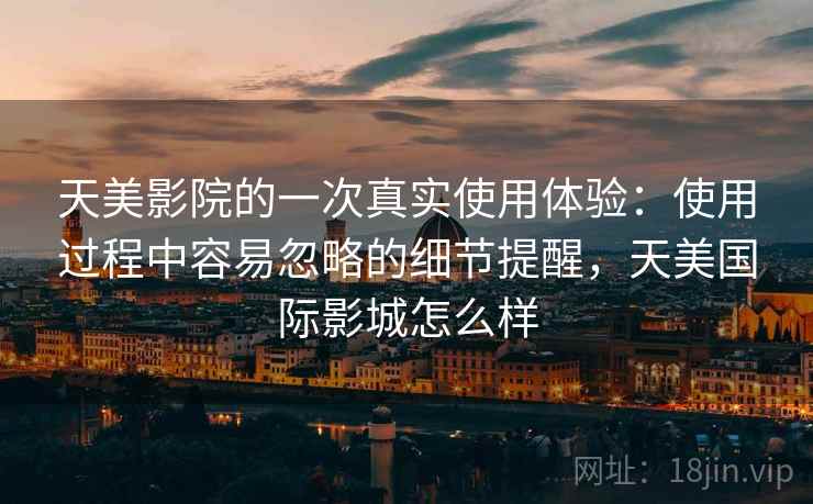 天美影院的一次真实使用体验:使用过程中容易忽略的细节提醒,天美国际影城怎么样