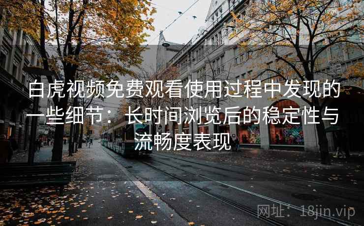 白虎视频免费观看使用过程中发现的一些细节:长时间浏览后的稳定性与流畅度表现