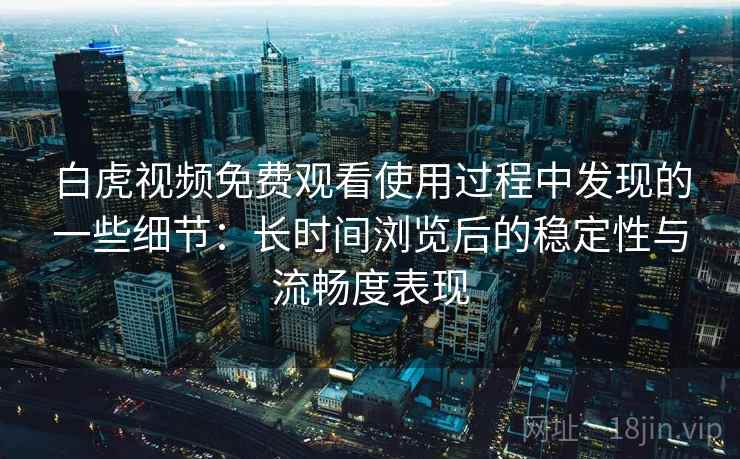 白虎视频免费观看使用过程中发现的一些细节:长时间浏览后的稳定性与流畅度表现
