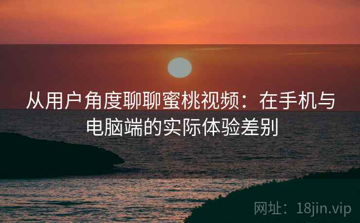 从用户角度聊聊蜜桃视频:在手机与电脑端的实际体验差别